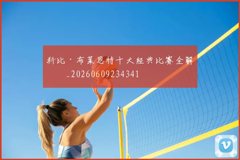 科比·布莱恩特十大经典比赛全解析_20260609234341
