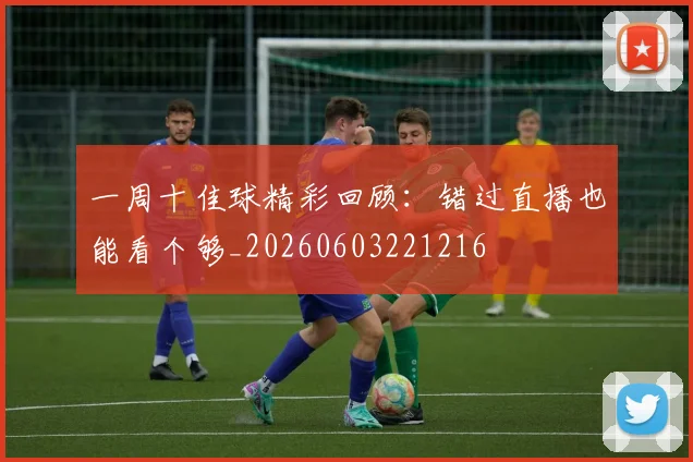 一周十佳球精彩回顾:错过直播也能看个够_20260603221216