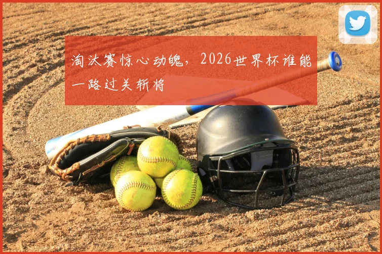 淘汰赛惊心动魄，2026世界杯谁能一路过关斩将