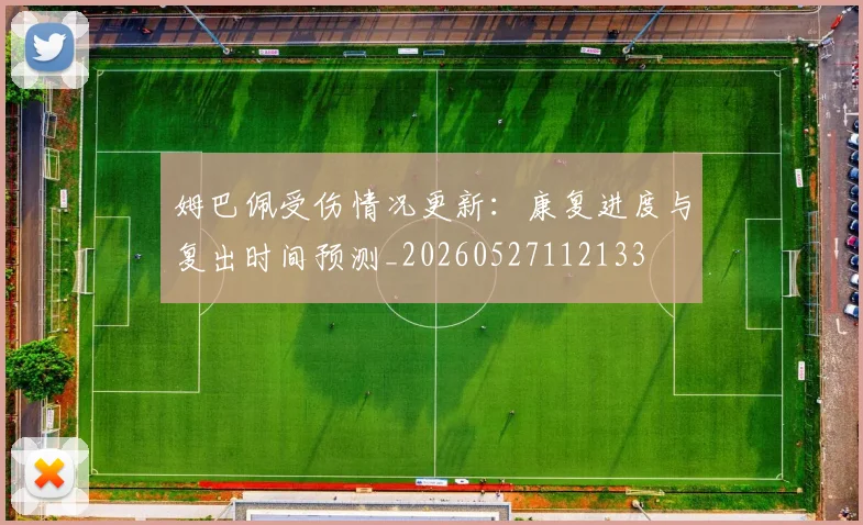 姆巴佩受伤情况更新：康复进度与复出时间预测_20260527112133