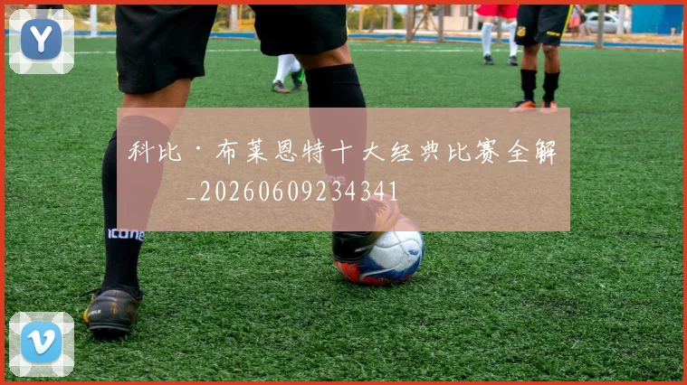 科比·布莱恩特十大经典比赛全解析_20260609234341