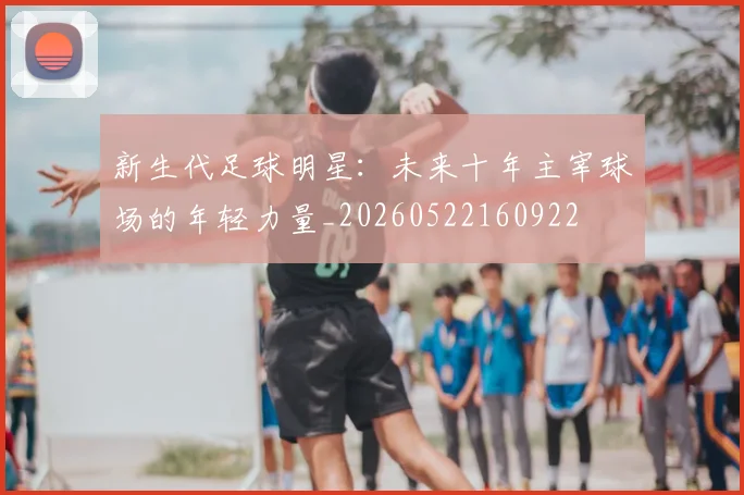 新生代足球明星：未来十年主宰球场的年轻力量_20260522160922
