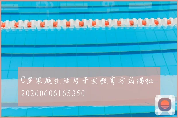 C罗家庭生活与子女教育方式揭秘_20260606165350