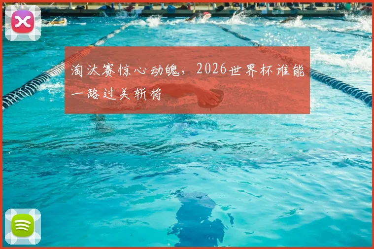 淘汰赛惊心动魄，2026世界杯谁能一路过关斩将