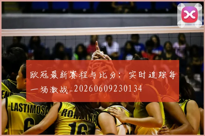 欧冠最新赛程与比分:实时追踪每一场激战_20260609230134