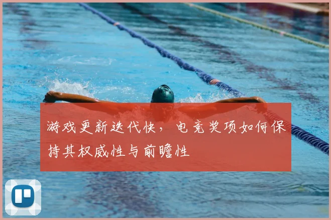 游戏更新迭代快，电竞奖项如何保持其权威性与前瞻性