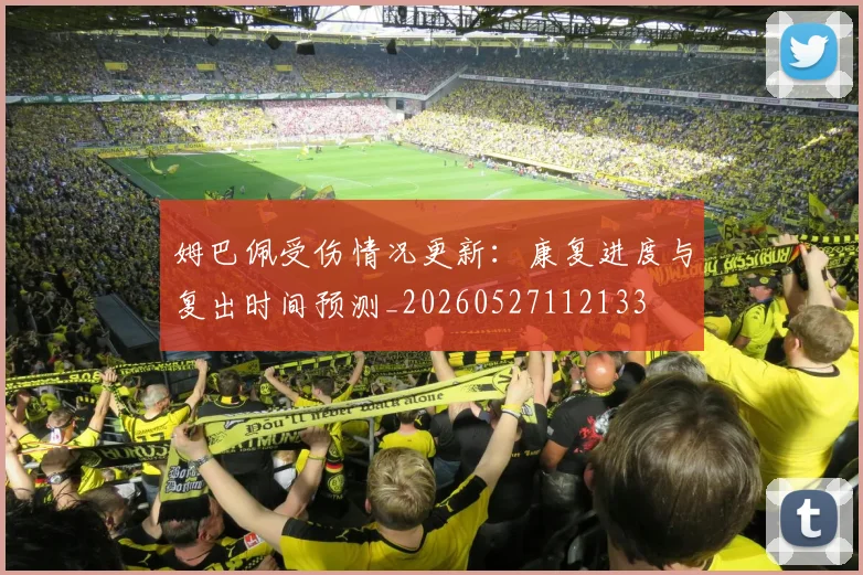 姆巴佩受伤情况更新:康复进度与复出时间预测_20260527112133