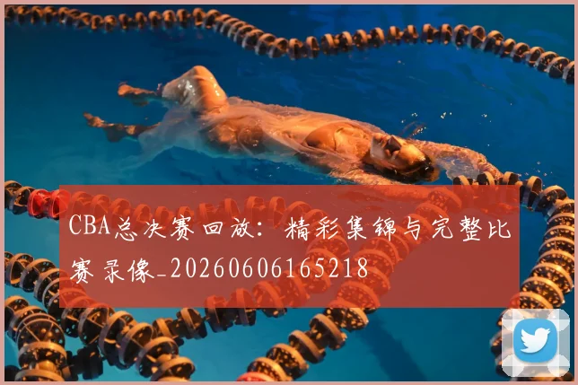 CBA总决赛回放：精彩集锦与完整比赛录像_20260606165218