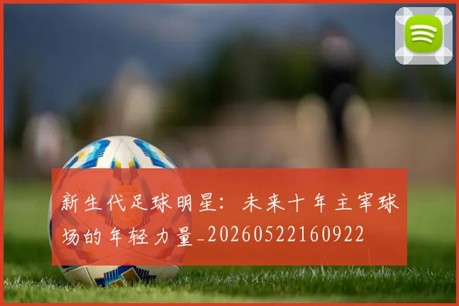 新生代足球明星：未来十年主宰球场的年轻力量_20260522160922