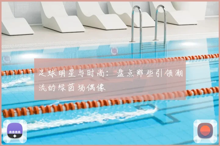 足球明星与时尚:盘点那些引领潮流的绿茵场偶像