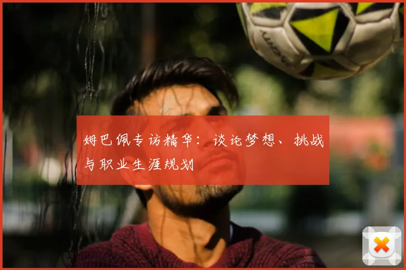 姆巴佩专访精华:谈论梦想、挑战与职业生涯规划