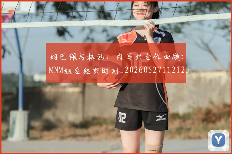 姆巴佩与梅西、内马尔合作回顾：MNM组合经典时刻_20260527112125
