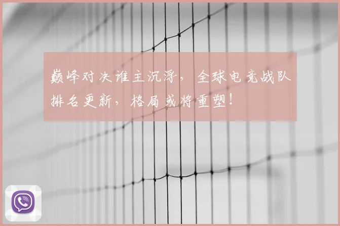 巅峰对决谁主沉浮,全球电竞战队排名更新,格局或将重塑!