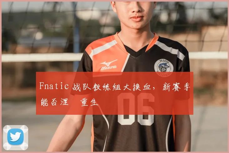 Fnatic 战队教练组大换血，新赛季能否涅槃重生