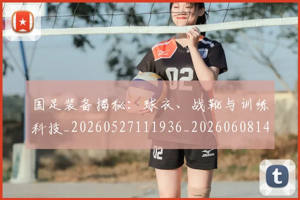 国足装备揭秘:球衣、战靴与训练科技_20260527111936_20260608143024