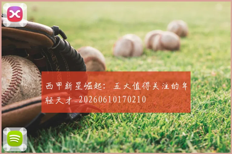 西甲新星崛起:五大值得关注的年轻天才_20260610170210